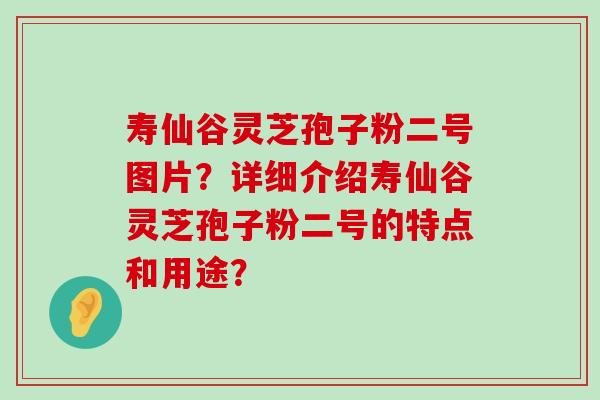 寿仙谷灵芝孢子粉二号图片？详细介绍寿仙谷灵芝孢子粉二号的特点和用途？