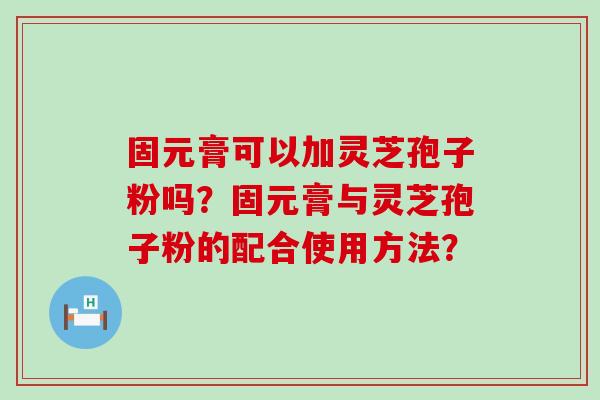 固元膏可以加灵芝孢子粉吗？固元膏与灵芝孢子粉的配合使用方法？