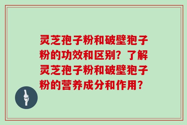 灵芝孢子粉和破壁狍子粉的功效和区别？了解灵芝孢子粉和破壁狍子粉的营养成分和作用？