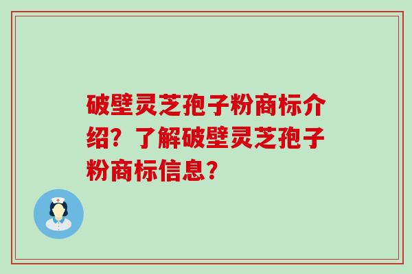 破壁灵芝孢子粉商标介绍？了解破壁灵芝孢子粉商标信息？