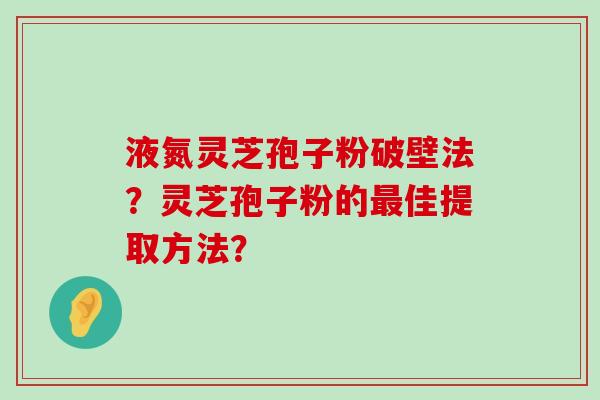 液氮灵芝孢子粉破壁法？灵芝孢子粉的佳提取方法？