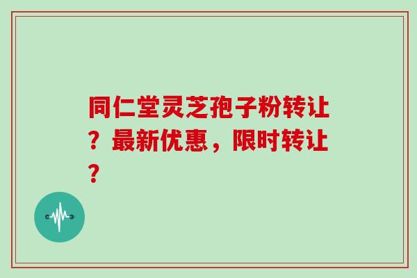 同仁堂灵芝孢子粉转让？新优惠，限时转让？