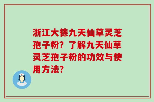 浙江大德九天仙草灵芝孢子粉？了解九天仙草灵芝孢子粉的功效与使用方法？