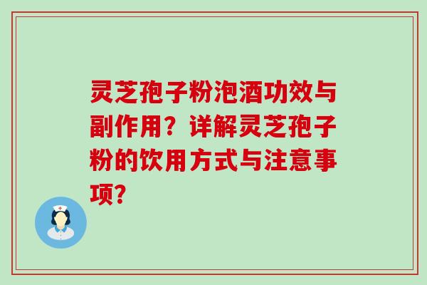 灵芝孢子粉泡酒功效与副作用？详解灵芝孢子粉的饮用方式与注意事项？