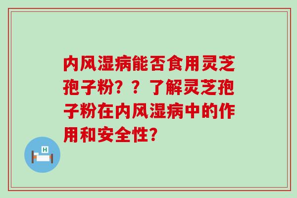 内风湿能否食用灵芝孢子粉？？了解灵芝孢子粉在内风湿中的作用和安全性？