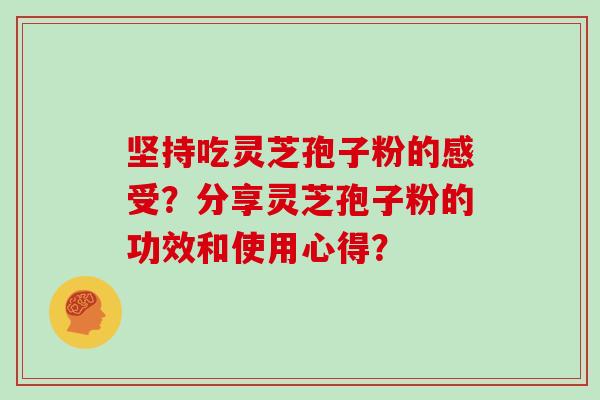 坚持吃灵芝孢子粉的感受？分享灵芝孢子粉的功效和使用心得？