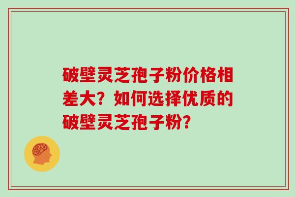 破壁灵芝孢子粉价格相差大？如何选择优质的破壁灵芝孢子粉？