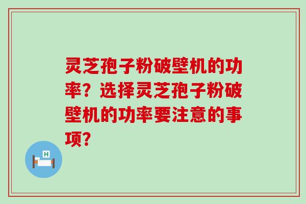 灵芝孢子粉破壁机的功率？选择灵芝孢子粉破壁机的功率要注意的事项？