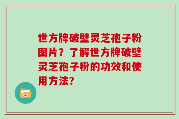 世方牌破壁灵芝孢子粉图片？了解世方牌破壁灵芝孢子粉的功效和使用方法？