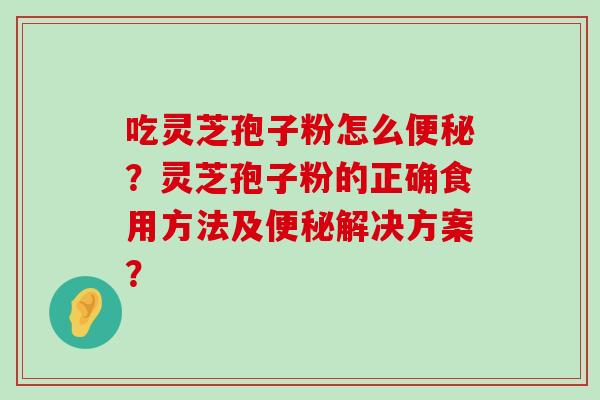 吃灵芝孢子粉怎么？灵芝孢子粉的正确食用方法及解决方案？