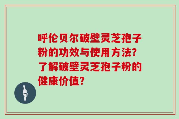 呼伦贝尔破壁灵芝孢子粉的功效与使用方法？了解破壁灵芝孢子粉的健康价值？