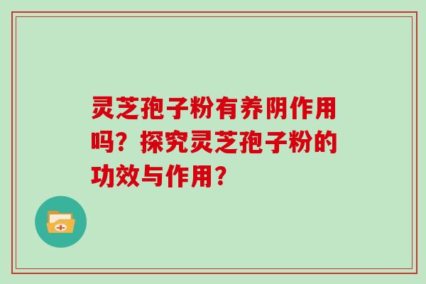 灵芝孢子粉有养阴作用吗？探究灵芝孢子粉的功效与作用？