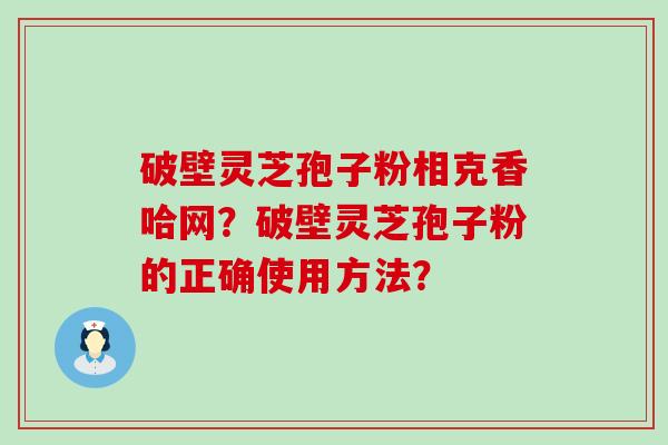 破壁灵芝孢子粉相克香哈网？破壁灵芝孢子粉的正确使用方法？