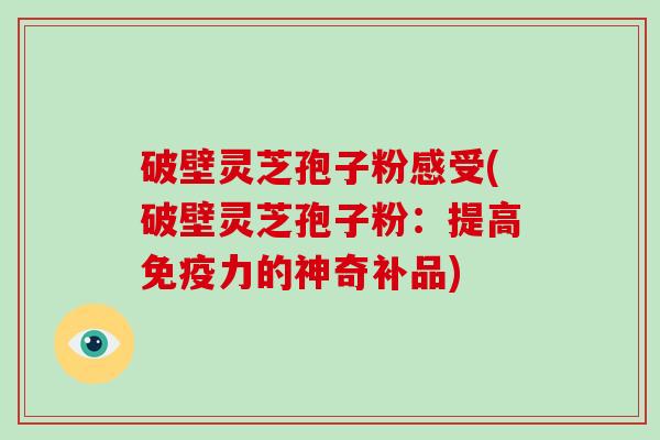 破壁灵芝孢子粉感受(破壁灵芝孢子粉：提高免疫力的神奇补品)