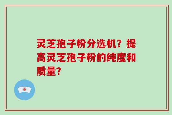 灵芝孢子粉分选机？提高灵芝孢子粉的纯度和质量？