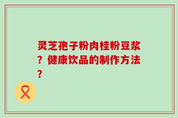 灵芝孢子粉肉桂粉豆浆？健康饮品的制作方法？