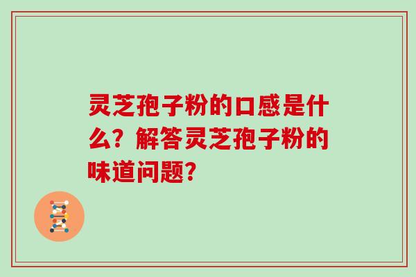 灵芝孢子粉的口感是什么？解答灵芝孢子粉的味道问题？