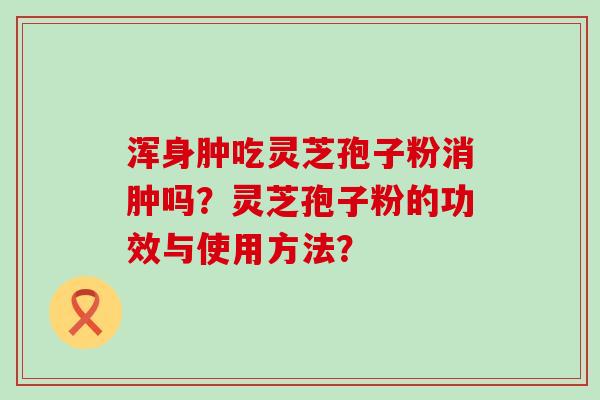 浑身肿吃灵芝孢子粉消肿吗？灵芝孢子粉的功效与使用方法？