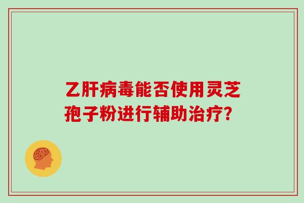 乙毒能否使用灵芝孢子粉进行辅助？