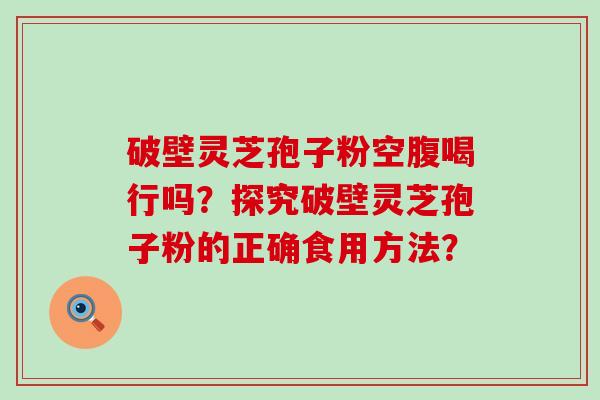 破壁灵芝孢子粉空腹喝行吗？探究破壁灵芝孢子粉的正确食用方法？