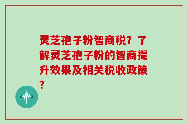 灵芝孢子粉智商税？了解灵芝孢子粉的智商提升效果及相关税收政策？