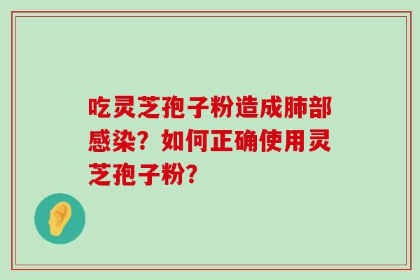 吃灵芝孢子粉造成部？如何正确使用灵芝孢子粉？