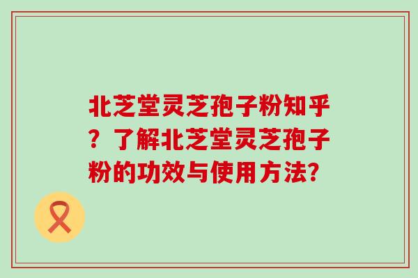 北芝堂灵芝孢子粉知乎？了解北芝堂灵芝孢子粉的功效与使用方法？