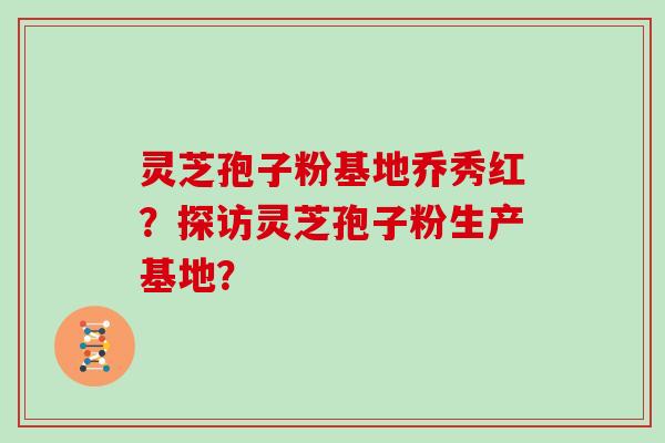 灵芝孢子粉基地乔秀红？探访灵芝孢子粉生产基地？