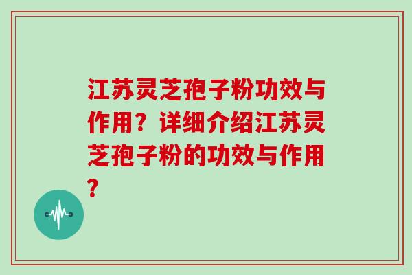 江苏灵芝孢子粉功效与作用？详细介绍江苏灵芝孢子粉的功效与作用？