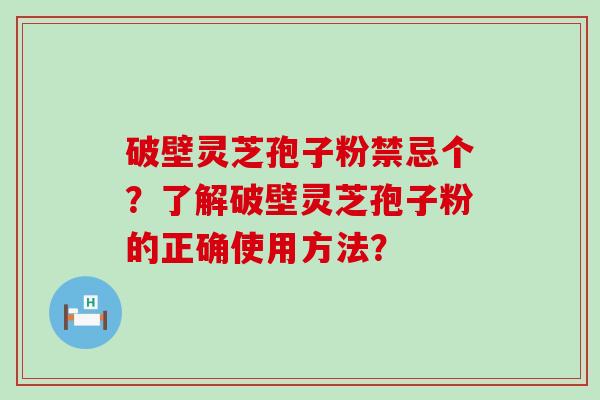 破壁灵芝孢子粉禁忌个？了解破壁灵芝孢子粉的正确使用方法？