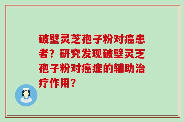 破壁灵芝孢子粉对患者？研究发现破壁灵芝孢子粉对症的辅助作用？