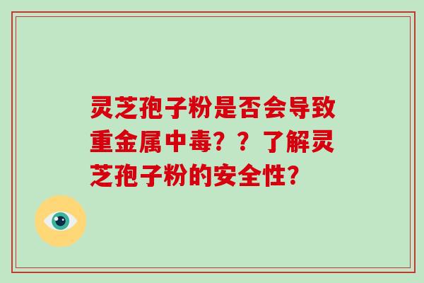 灵芝孢子粉是否会导致重金属中毒？？了解灵芝孢子粉的安全性？