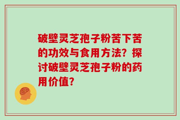 破壁灵芝孢子粉苦下苦的功效与食用方法？探讨破壁灵芝孢子粉的药用价值？