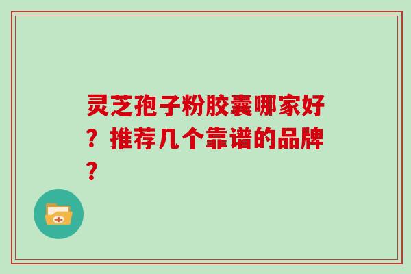 灵芝孢子粉胶囊哪家好？推荐几个靠谱的品牌？