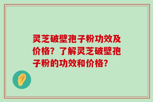 灵芝破壁孢子粉功效及价格？了解灵芝破壁孢子粉的功效和价格？