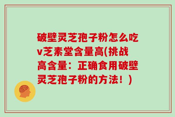 破壁灵芝孢子粉怎么吃v芝素堂含量高(挑战高含量：正确食用破壁灵芝孢子粉的方法！)