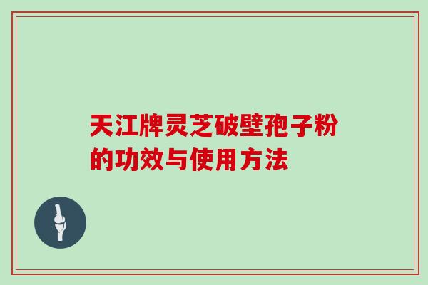 天江牌灵芝破壁孢子粉的功效与使用方法