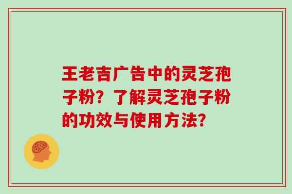 王老吉广告中的灵芝孢子粉？了解灵芝孢子粉的功效与使用方法？