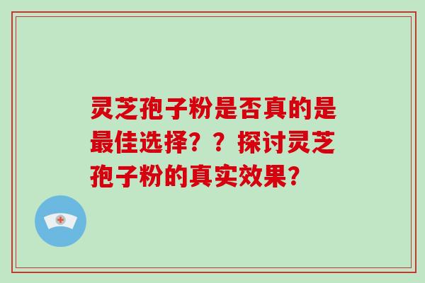 灵芝孢子粉是否真的是佳选择？？探讨灵芝孢子粉的真实效果？