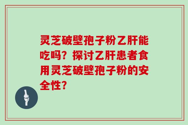 灵芝破壁孢子粉能吃吗？探讨患者食用灵芝破壁孢子粉的安全性？