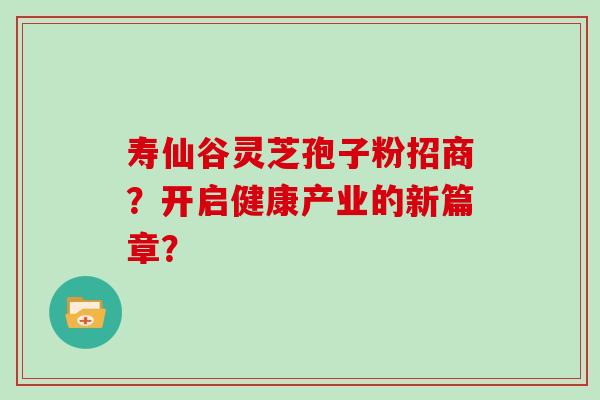 寿仙谷灵芝孢子粉招商？开启健康产业的新篇章？