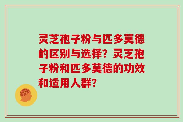 灵芝孢子粉与匹多莫德的区别与选择？灵芝孢子粉和匹多莫德的功效和适用人群？