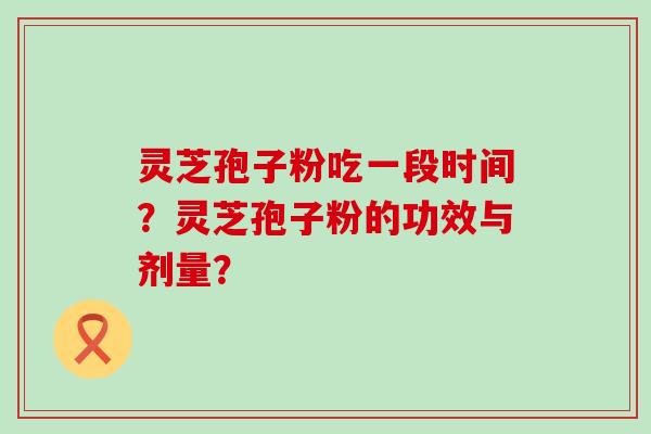 灵芝孢子粉吃一段时间？灵芝孢子粉的功效与剂量？