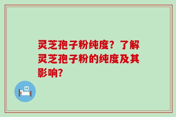 灵芝孢子粉纯度？了解灵芝孢子粉的纯度及其影响？