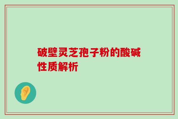 破壁灵芝孢子粉的酸碱性质解析