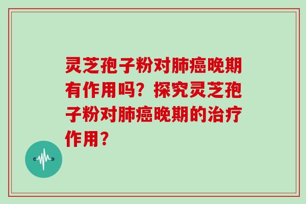 灵芝孢子粉对晚期有作用吗？探究灵芝孢子粉对晚期的作用？