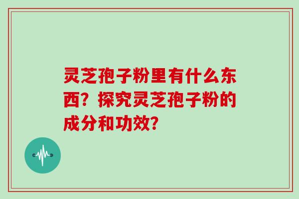 灵芝孢子粉里有什么东西？探究灵芝孢子粉的成分和功效？