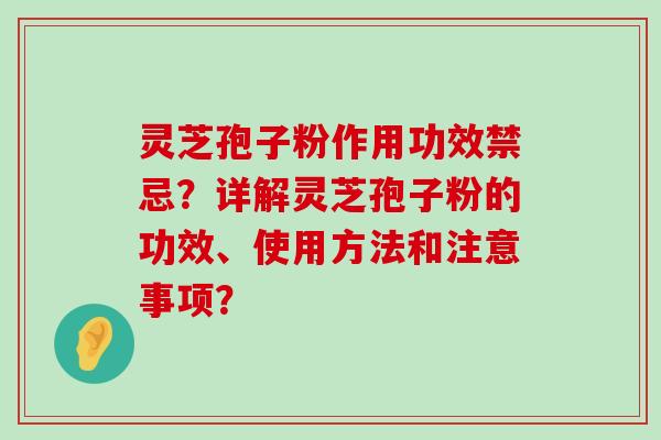 灵芝孢子粉作用功效禁忌？详解灵芝孢子粉的功效、使用方法和注意事项？