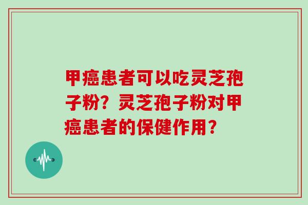 甲患者可以吃灵芝孢子粉？灵芝孢子粉对甲患者的保健作用？