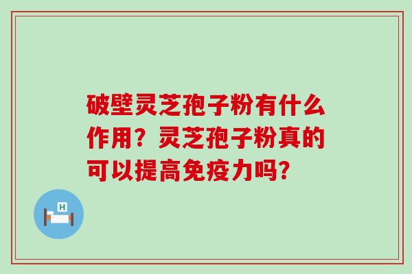 破壁灵芝孢子粉有什么作用？灵芝孢子粉真的可以提高免疫力吗？